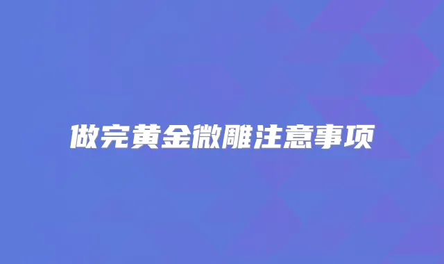 做完黄金微雕注意事项