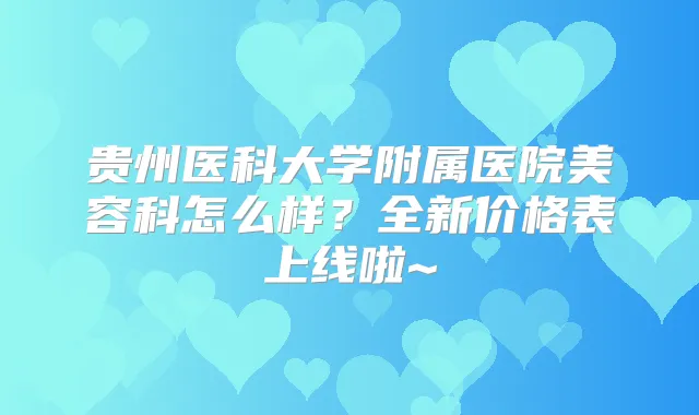 贵州医科大学附属医院美容科怎么样?全新价格表上线啦~