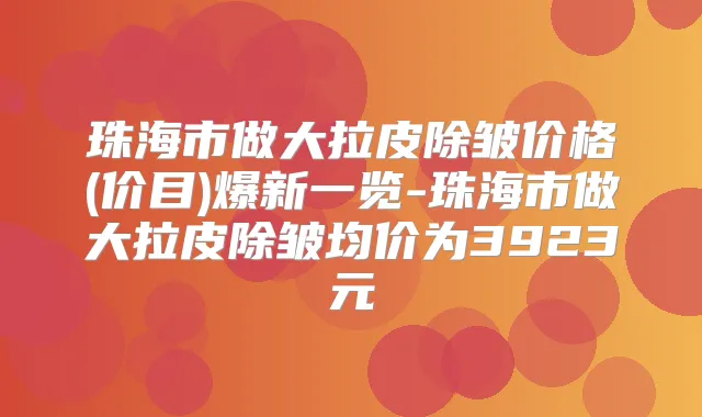 珠海市做大拉皮除皱价格(价目)爆新一览-珠海市做大拉皮除皱均价为3923元