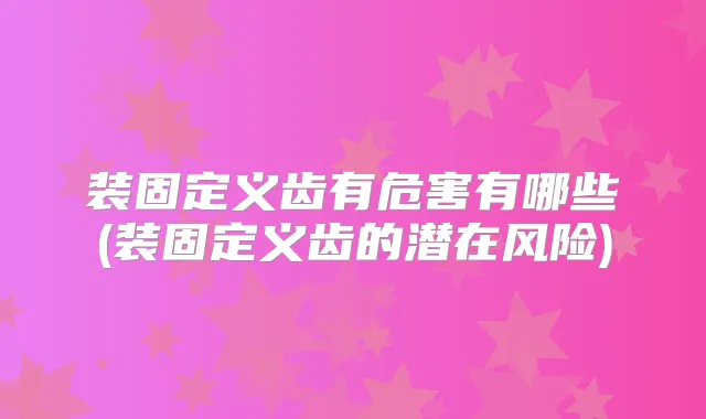 装固定义齿有危害有哪些(装固定义齿的潜在风险)