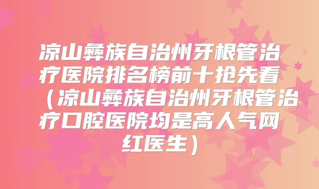 凉山彝族自治州牙根管医院排名榜前十抢先看（凉山彝族自治州牙根管口腔医院均是高人气网红医生）