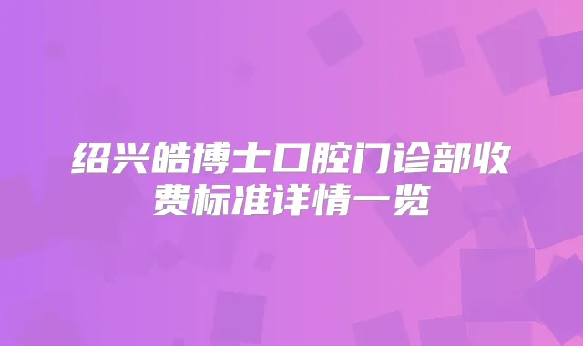 绍兴皓博士口腔门诊部收费标准详情一览