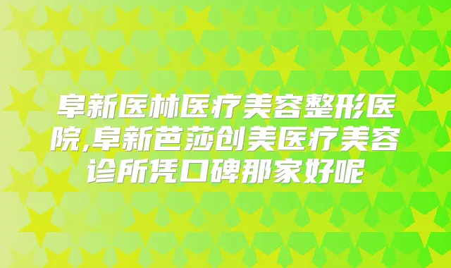 阜新医林医疗美容整形医院,阜新芭莎创美医疗美容诊所凭口碑那家好呢