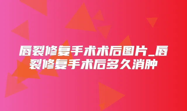 唇裂修复手术术后图片_唇裂修复手术后多久消肿