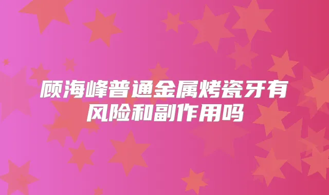 顾海峰普通金属烤瓷牙有风险和副作用吗