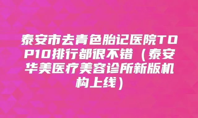 泰安市去青色胎记医院TOP10排行都很不错(泰安华美医疗美容诊所新版机构上线)