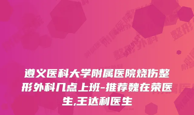 遵义医科大学附属医院烧伤整形外科几点上班-推荐魏在荣医生,王达利医生