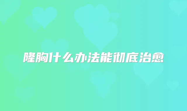 隆胸什么办法能彻底