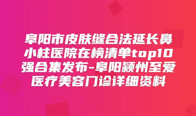 阜阳市皮肤缝合法延长鼻小柱医院在榜清单top10强合集发布-阜阳颍州至爱医疗美容门诊详细资料