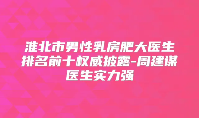 淮北市男性乳房肥大医生排名前十披露-周建谋医生实力强