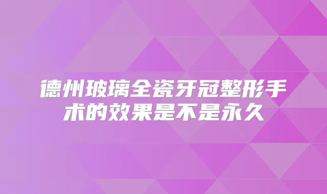 德州玻璃全瓷牙冠整形手术的效果是不是永久
