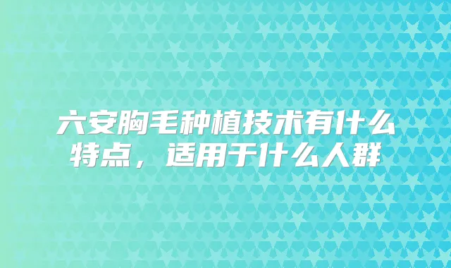 六安胸毛种植技术有什么特点,适用于什么人群