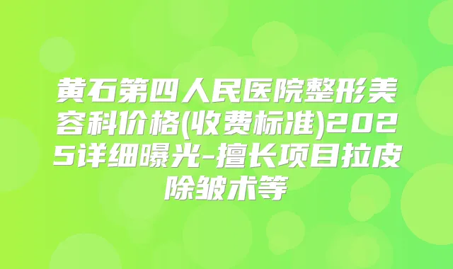 黄石第四人民医院整形美容科价格(收费标准)2025详细曝光-擅长项目拉皮除皱术等
