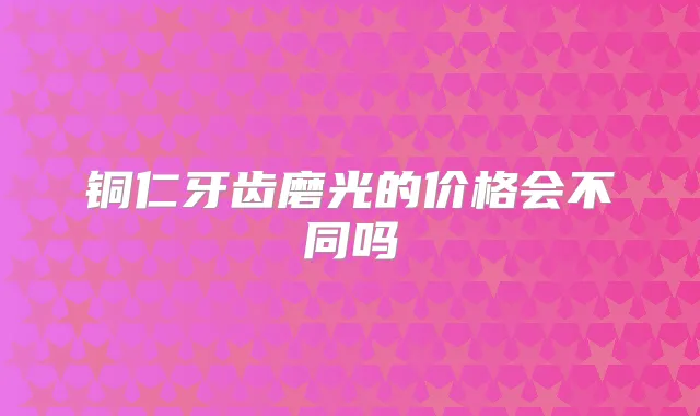 铜仁牙齿磨光的价格会不同吗