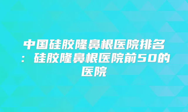 中国硅胶隆鼻根医院排名：硅胶隆鼻根医院前50的医院