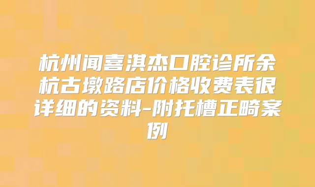 杭州闻喜淇杰口腔诊所余杭古墩路店价格收费表很详细的资料-附托槽正畸案例