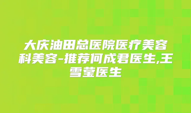 大庆油田总医院医疗美容科美容-推荐何成君医生,王雪莹医生