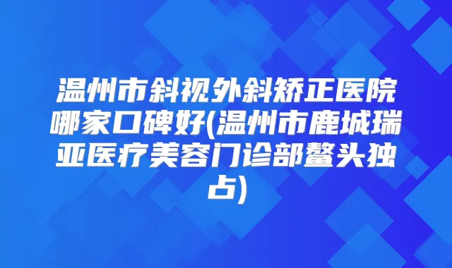 温州市斜视外斜矫正医院哪家口碑好(温州市鹿城瑞亚医疗美容门诊部鳌头独占)