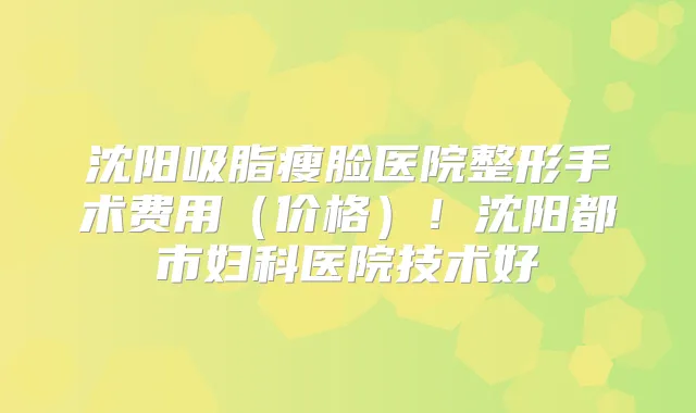 沈阳吸脂瘦脸医院整形手术费用（价格）！沈阳都市妇科医院技术好