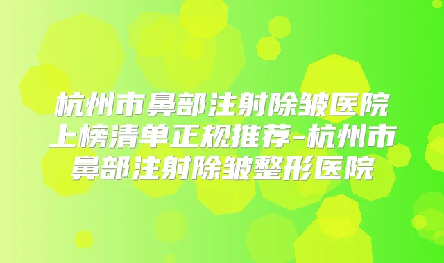 杭州市鼻部注射除皱医院上榜清单正规推荐-杭州市鼻部注射除皱整形医院