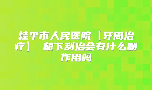 桂平市人民医院【牙周】 龈下刮治会有什么副作用吗
