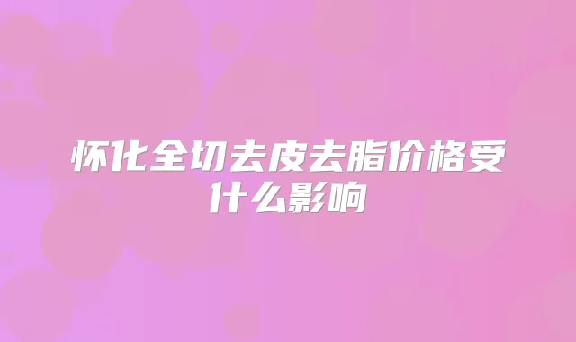 怀化全切去皮去脂价格受什么影响