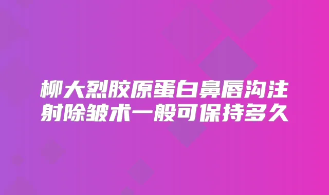 柳大烈胶原蛋白鼻唇沟注射除皱术一般可保持多久