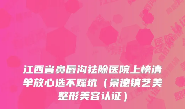 江西省鼻唇沟祛除医院上榜清单放心选不踩坑（景德镇艺美整形美容认证）