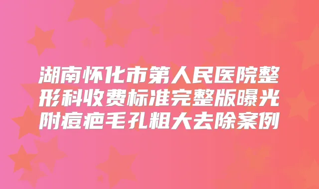湖南怀化市第人民医院整形科收费标准完整版曝光附痘疤毛孔粗大去除案例