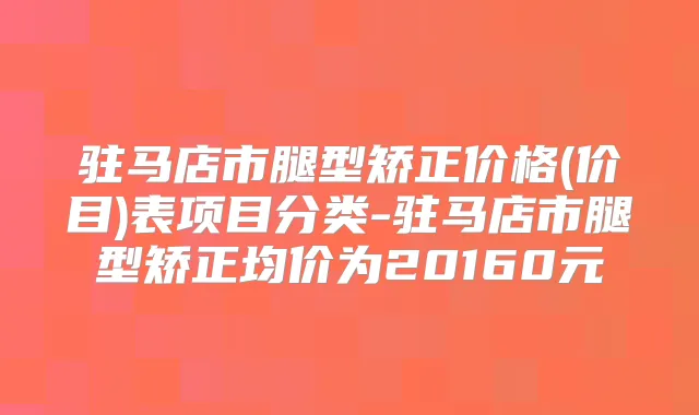 驻马店市腿型矫正价格(价目)表项目分类-驻马店市腿型矫正均价为20160元