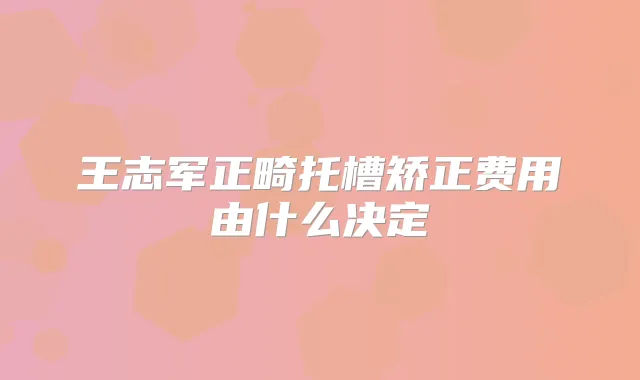 王志军正畸托槽矫正费用由什么决定