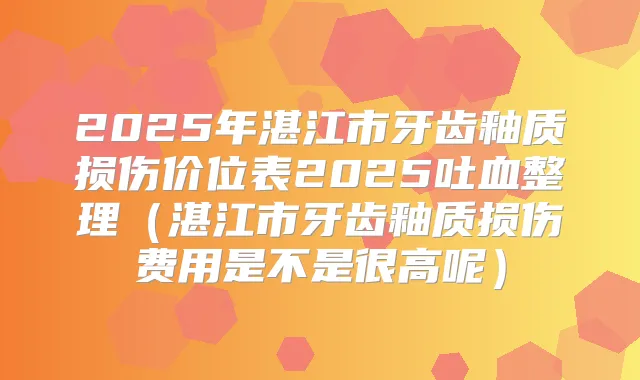 2025年湛江市牙齿釉质损伤价位表2025吐血整理(湛江市牙齿釉质损伤费用是不是很高呢)
