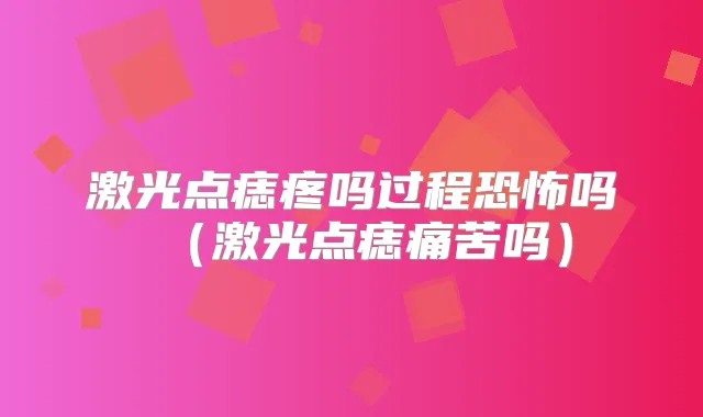 激光点痣疼吗过程恐怖吗(激光点痣痛苦吗)