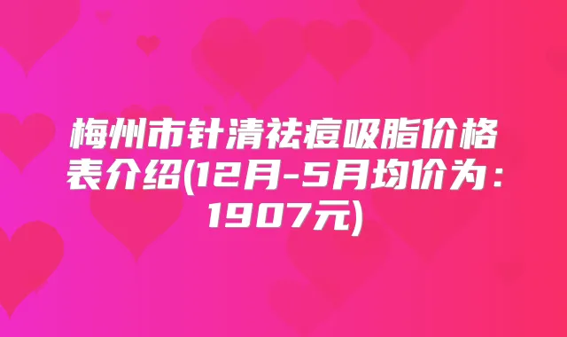 梅州市针清祛痘吸脂价格表介绍(12月-5月均价为：1907元)