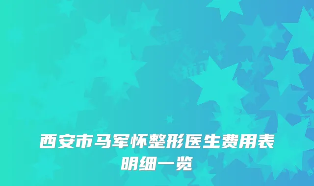 西安市马军怀整形医生费用表明细一览