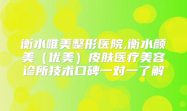 衡水唯美整形医院,衡水颜美(优美)皮肤医疗美容诊所技术口碑一对一了解