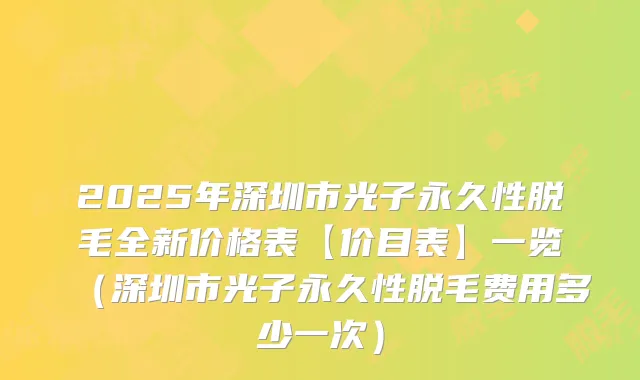 2025年深圳市光子永久性脱毛全新价格表【价目表】一览(深圳市光子永久性脱毛费用多少一次)