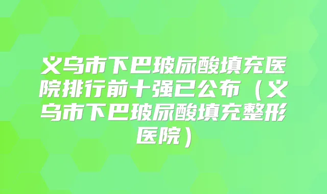 义乌市下巴玻尿酸填充医院排行前十强已公布(义乌市下巴玻尿酸填充整形医院)