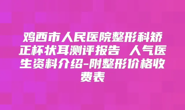 鸡西市人民医院整形科矫正杯状耳测评报告 人气医生资料介绍-附整形价格收费表