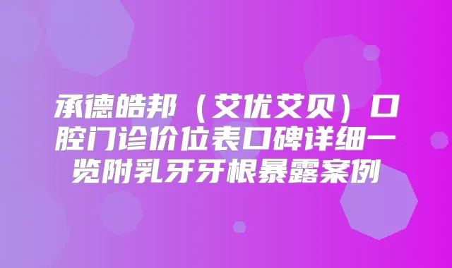 承德皓邦(艾优艾贝)口腔门诊价位表口碑详细一览附乳牙牙根暴露案例