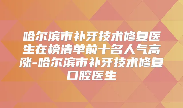 哈尔滨市补牙技术修复医生在榜清单前十名人气高涨-哈尔滨市补牙技术修复口腔医生