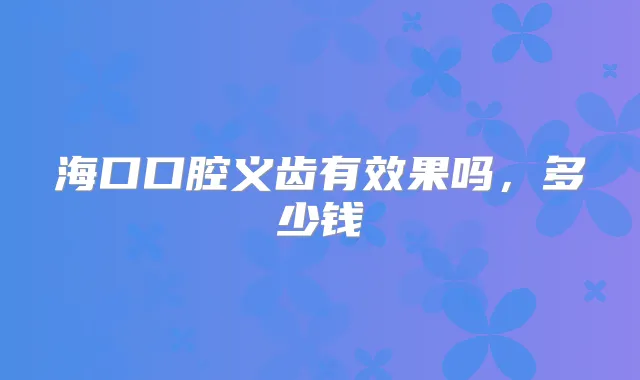 海口口腔义齿有效果吗,多少钱