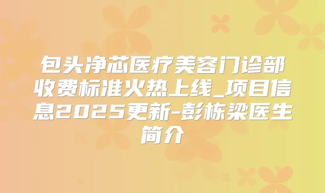 包头净芯医疗美容门诊部收费标准火热上线_项目信息2025更新-彭栋梁医生简介