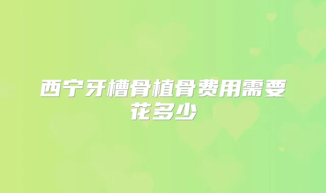 西宁牙槽骨植骨费用需要花多少