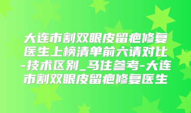 大连市割双眼皮留疤修复医生上榜清单前六请对比-技术区别_马住参考-大连市割双眼皮留疤修复医生