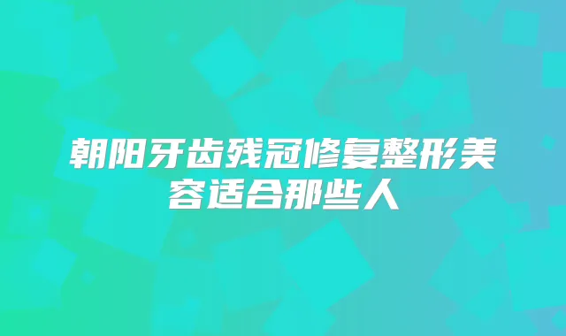 朝阳牙齿残冠修复整形美容适合那些人