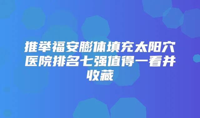 推举福安膨体填充太阳穴医院排名七强值得一看并收藏