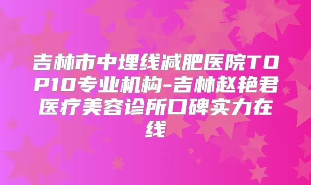 吉林市中埋线减肥医院TOP10专业机构-吉林赵艳君医疗美容诊所口碑实力在线