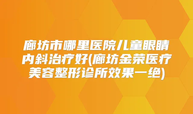 廊坊市哪里医院儿童眼睛内斜好(廊坊金荣医疗美容整形诊所效果一绝)