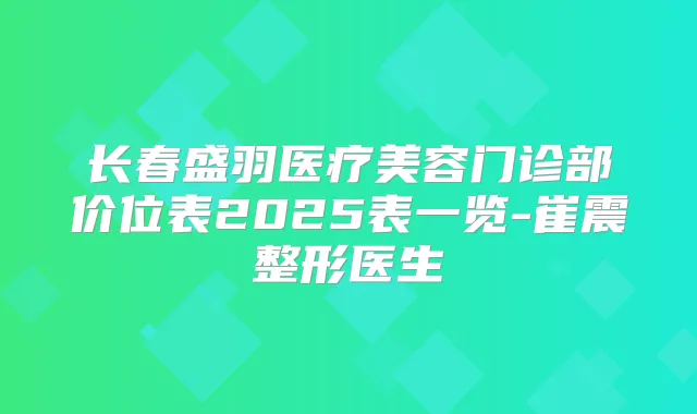 长春盛羽医疗美容门诊部价位表2025表一览-崔震整形医生